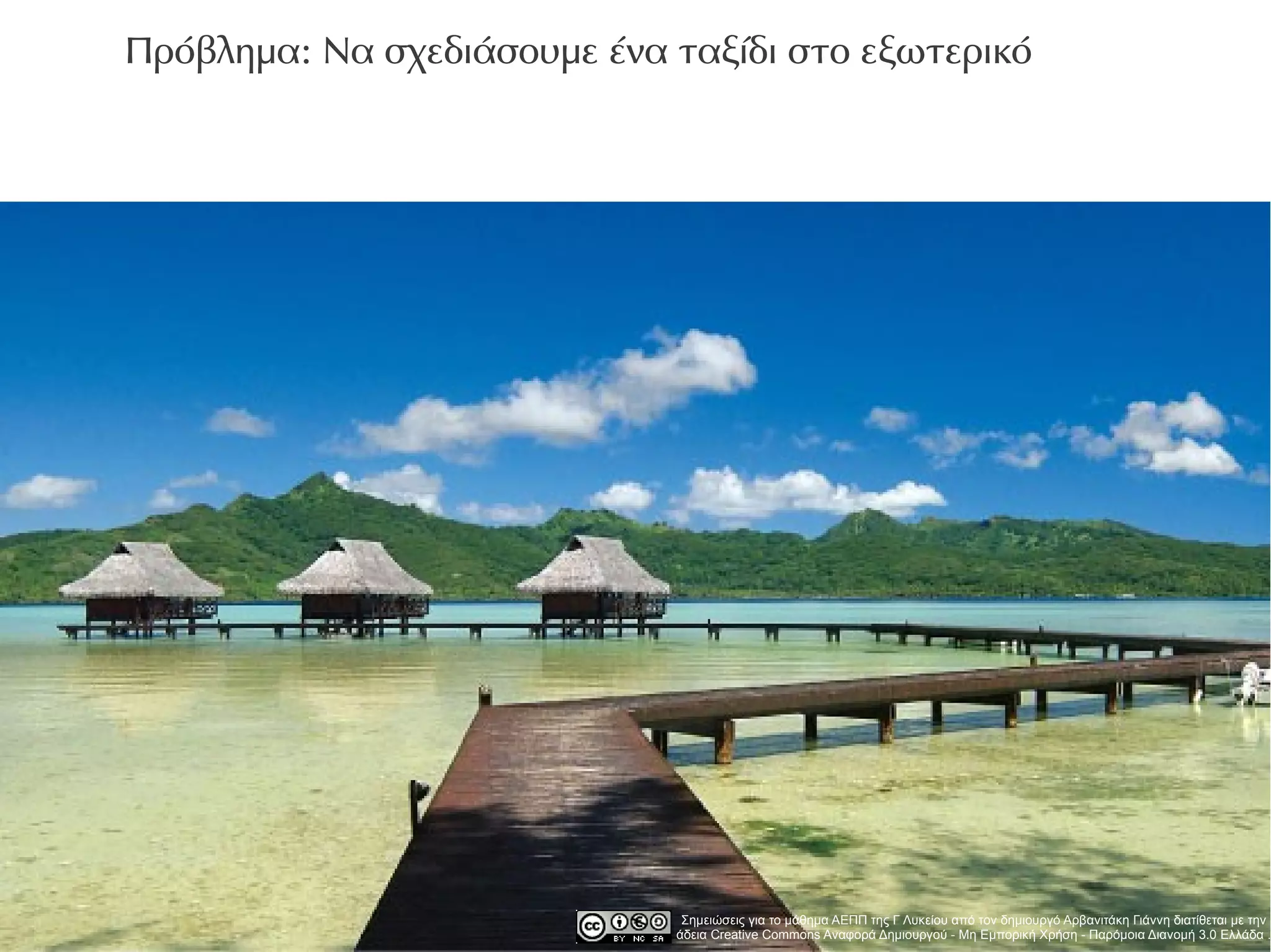 Πρόβλημα: Να σχεδιάσουμε ένα ταξίδι στο εξωτερικό




                              Σημειώσεις για το μάθημα ΑΕΠΠ της Γ Λυκείου από τον δημιουργό Αρβανιτάκη Γιάννη διατίθεται με την
                             άδεια Creative Commons Αναφορά Δημιουργού - Μη Εμπορική Χρήση - Παρόμοια Διανομή 3.0 Ελλάδα .
 