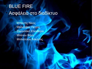 
  BLUE FIRE
             Blue Fire

  Ασφάλεια στο διαδίκτυο
    −   Μπαντής Νίκος
    −   Μαλισόβας Πέτρος
    −   Ζυγουλάκη Ελευθερία
    −   Μπένου Βάνα
    −   Μπλιάτσιου Άλκηστις
 