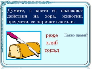 Думите, с които се назовават
действия на хора, животни,
предмети, се наричат глаголи.
 