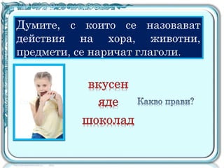 Думите, с които се назовават
действия на хора, животни,
предмети, се наричат глаголи.
 