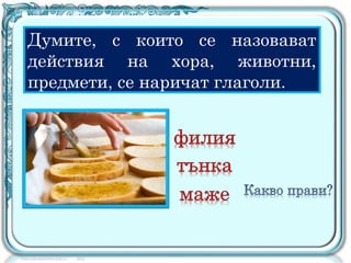 Думите, с които се назовават
действия на хора, животни,
предмети, се наричат глаголи.
 