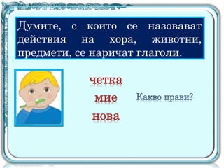 Думите, с които се назовават
действия на хора, животни,
предмети, се наричат глаголи.
 