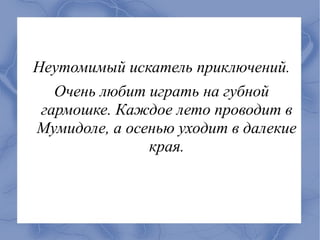 Неутомимый искатель приключений.
   Очень любит играть на губной
 гармошке. Каждое лето проводит в
Мумидоле, а осенью уходит в далекие
               края.
 