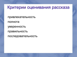 Критерии оценивания рассказа

привлекательность
полнота
уверенность
правильность
последовательность
 