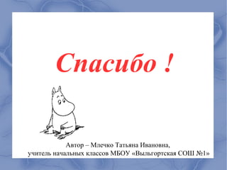 Спасибо !

            Автор – Млечко Татьяна Ивановна,
учитель начальных классов МБОУ «Выльгортская СОШ №1»
 