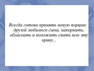 Всегда готова принять новую порцию
  друзей любимого сына, накормить,
обласкать и положить спать всю эту
               ораву...
 