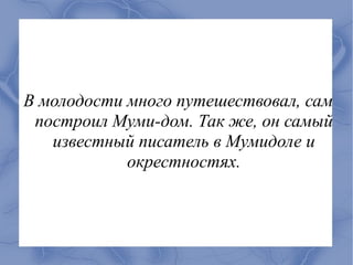В молодости много путешествовал, сам
 построил Муми-дом. Так же, он самый
   известный писатель в Мумидоле и
            окрестностях.
 