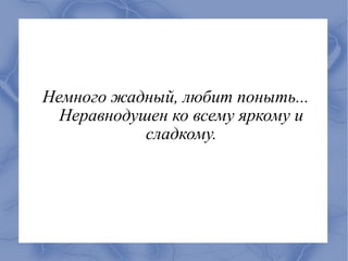 Немного жадный, любит поныть...
  Неравнодушен ко всему яркому и
            сладкому.
 