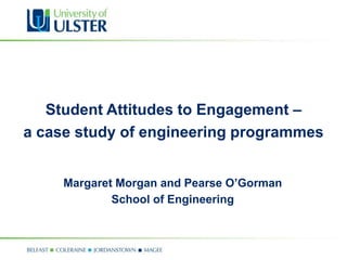 Student Attitudes to Engagement –
a case study of engineering programmes


     Margaret Morgan and Pearse O’Gorman
             School of Engineering
 
