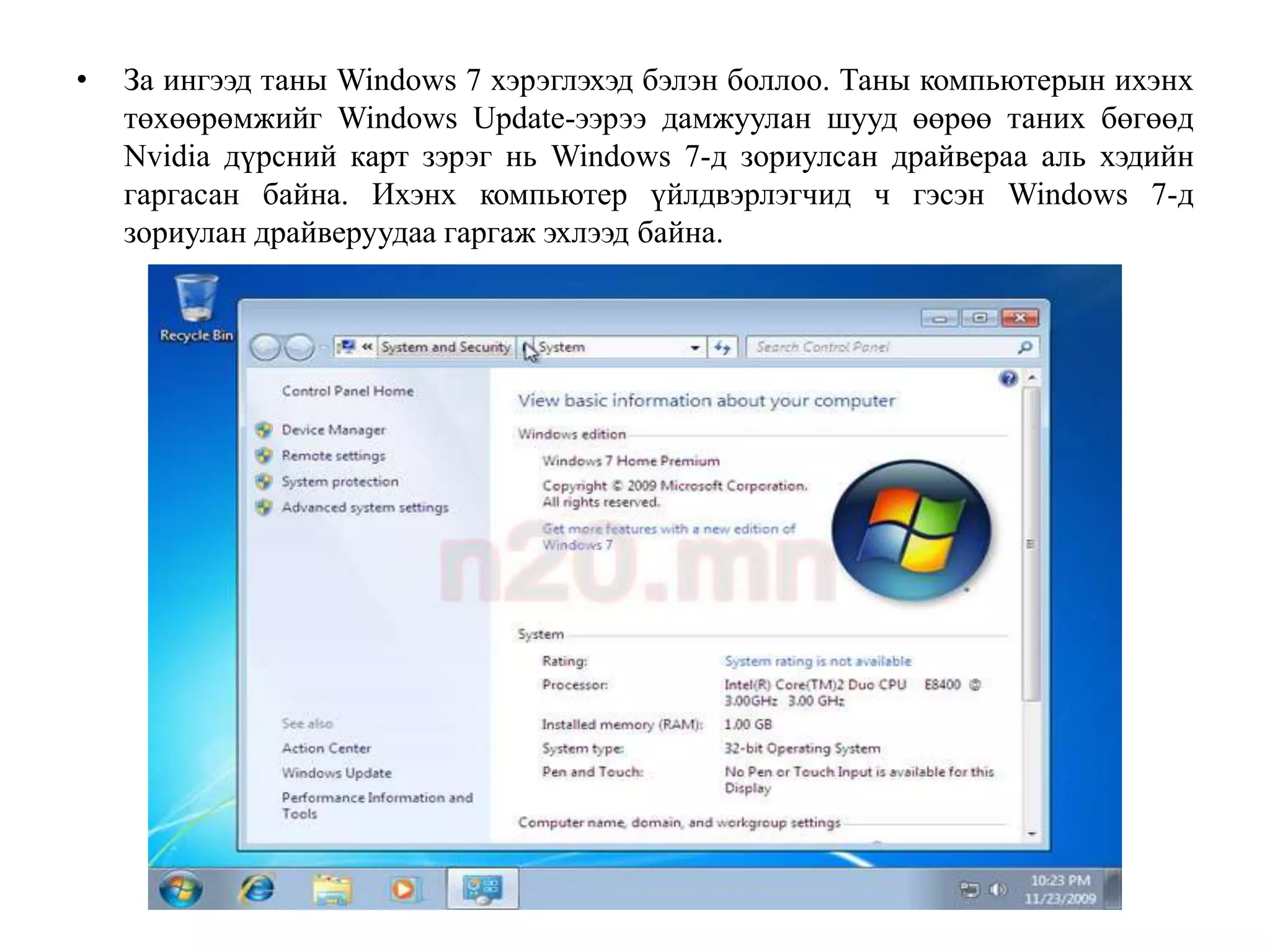 •   За ингээд таны Windows 7 хэрэглэхэд бэлэн боллоо. Таны компьютерын ихэнх
    төхөөрөмжийг Windows Update-ээрээ дамжуулан шууд өөрөө таних бөгөөд
    Nvidia дүрсний карт зэрэг нь Windows 7-д зориулсан драйвераа аль хэдийн
    гаргасан байна. Ихэнх компьютер үйлдвэрлэгчид ч гэсэн Windows 7-д
    зориулан драйверуудаа гаргаж эхлээд байна.
 