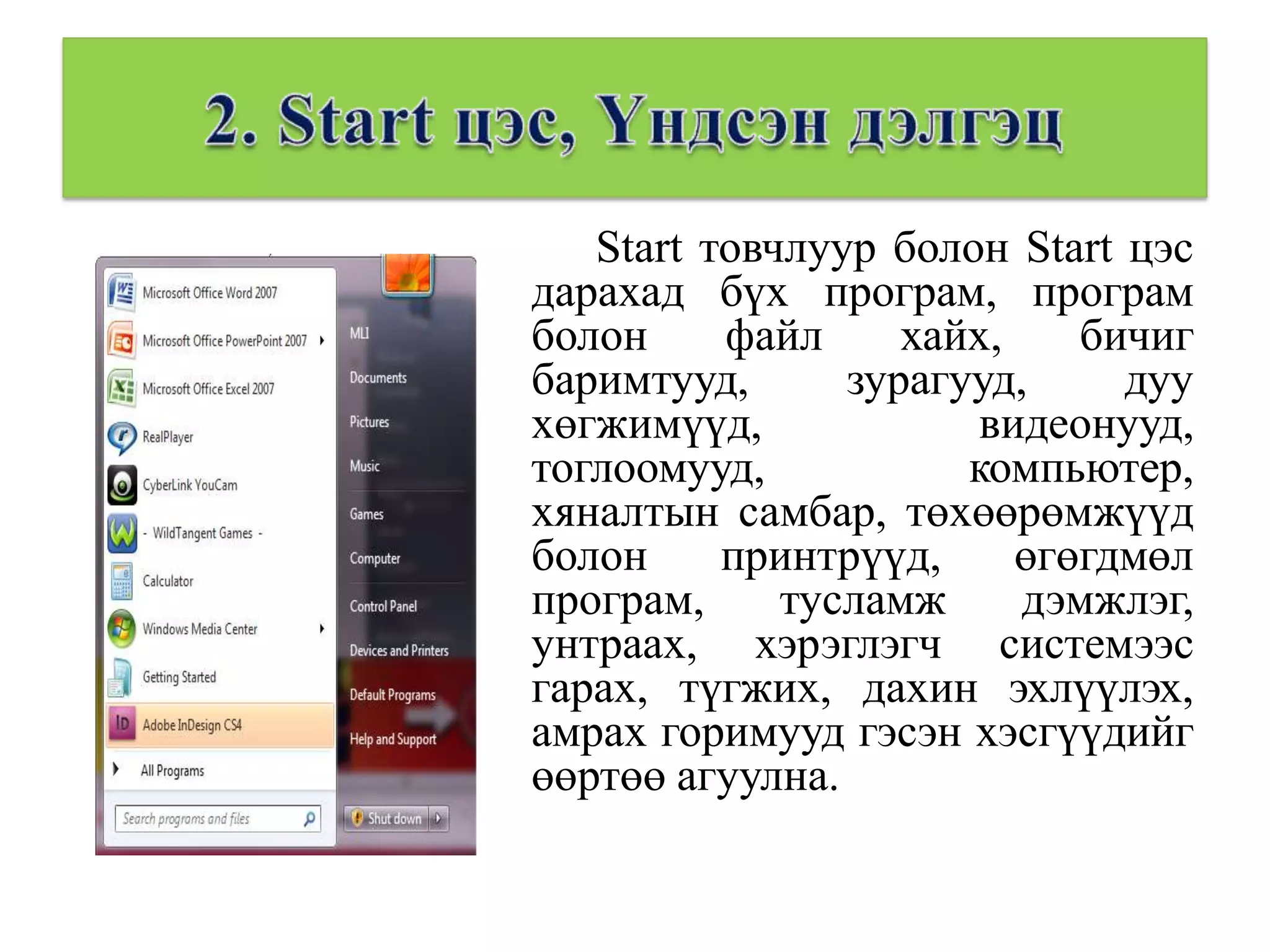 Start товчлуур болон Start цэс
дарахад бүх програм, програм
болон     файл     хайх,    бичиг
баримтууд,      зурагууд,     дуу
хөгжимүүд,             видеонууд,
тоглоомууд,           компьютер,
хяналтын самбар, төхөөрөмжүүд
болон     принтрүүд,     өгөгдмөл
програм,     тусламж     дэмжлэг,
унтраах, хэрэглэгч системээс
гарах, түгжих, дахин эхлүүлэх,
амрах горимууд гэсэн хэсгүүдийг
өөртөө агуулна.
 