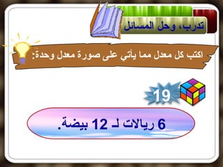 ‫تدرب، وحل المسائل‬

‫اكتب كل معدل مما يأتي على صورة معدل وحدة:‬


                            ‫91‬
      ‫6 ريال ت لـ 21 بيضة.‬
 