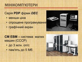 МІНІКОМП'ЮТЕРИ
Серія PDP фірми DEC
 • менша ціна
 • спрощене програмування
 • графічний екран


СМ ЕВМ – система малих
машин (СССР)
 • до 3 млн. оп/c
 • пам'ять до 5 Мб
 