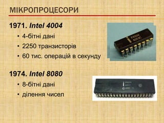 МІКРОПРОЦЕСОРИ
1971. Intel 4004
  • 4-бітні дані
  • 2250 транзисторів
  • 60 тис. операцій в секунду

1974. Intel 8080
  • 8-бітні дані
  • ділення чисел
 