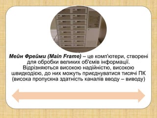 Мейн Фрейми (Main Frame) – це комп'ютери, створені
       для обробки великих об'ємів інформації.
     Відрізняються високою надійністю, високою
 швидкодією, до них можуть приєднуватися тисячі ПК
 (висока пропускна здатність каналів вводу – виводу)
 