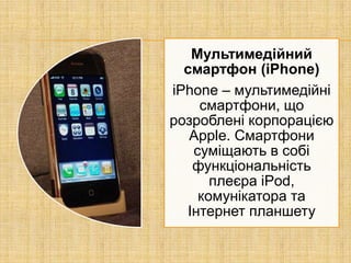 Мультимедійний
  смартфон (iPhone)
iPhone – мультимедійні
    смартфони, що
розроблені корпорацією
   Apple. Смартфони
   суміщають в собі
   функціональність
      плеєра iPod,
    комунікатора та
  Інтернет планшету
 