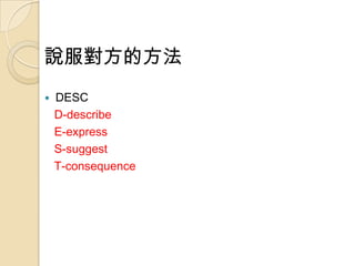 說服對方的方法
   DESC
    D-describe
    E-express
    S-suggest
    T-consequence
 