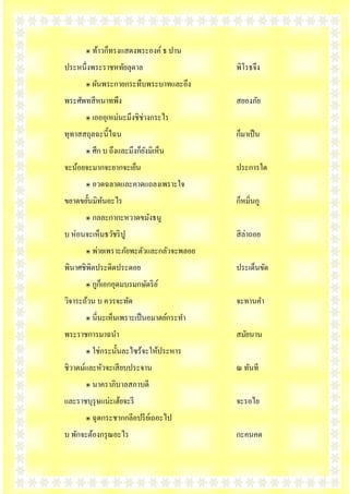 ๏ ท้าวก็ทรงแสดงพระองค์ ธ ปาน
ประหนึ่งพระราชหทัยลุดาล                   พิโรธจึง
       ๏ ผันพระกายกระทืบพระบาทและอึง
พระศัพทสี หนาทพึง                         สยองภัย
       ๏ เอออุเหม่นะมึงชิช่างกระไร
ทุทาสสถุลฉะนี้ไฉน                         ก็มาเป็ น
       ๏ ศึก บ ถึงและมึงก็ยงมิเห็น
                           ั
จะน้อยจะมากจะยากจะเย็น                    ประการใด
       ๏ อวดฉลาดและคาดแถลงเพราะใจ
ขยาดขยั้ȨิทȨะไร
            ั                             ก็หมิ่นกู
       ๏ กลละกากะหวาดขมังธนู
บ ห่อนจะเห็นธวัชริ ปู                     สิ ล่าถอย
       ๏ พ่ายเพราะภัยพะตัวและกลัวจะพลอย
พินาศชิพิตประดิดประดอย                    ประเด็นขัด
       ๏ กูกเ็ อกอุดมบรมกษัตริ ย ์
วิจาระถ้วน บ ควรจะทัด                     จะทานคา
       ๏ นี่นะเห็นเพราะเป็ นอมาตย์กระทา
พระราชการมาฉนา                            สมัยนาน
       ๏ ใช่กระนั้นละไซร้จะให้ประหาร
ชิวาตม์และหัวจะเสี ยบประจาน               ณ ทันที
       ๏ นาคราภิบาลสภาบดี
และราชบุรุษแน่ะเฮ้ยจะรี                   จะรอไย
       ๏ ฉุดกระชากกลีอปรี ยเ์ ถอะไป
บ พักจะต้องกรุ ณอะไร                      กะคนคด
 