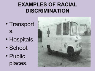 EXAMPLES OF RACIAL
       DISCRIMINATION

• Transport
  s.
• Hospitals.
• School.
• Public
  places.
 