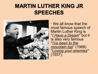 · We all know that the
most famous speech of
Martin Luther King is
''I Have a Dream'' but it
is also very famous
''I've been to the
mountain top'' (1968)
''Loving your enemies''
(1957).
 
