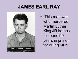 JAMES EARL RAY
       • This man was
         who murdered
         Martin Luther
         King JR he has
         to spend 99
         years in prision
         for killing MLK.
 