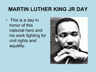 MARTIN LUTHER KING JR DAY
• This is a day in
 honor of this
 national hero and
 his work fighting for
 civil rights and
 aquality.
 