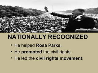 NATIONALLY RECOGNIZED
• He helped Rosa Parks.
• He promoted the civil rights.
• He led the civil rights movement.
 