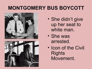 MONTGOMERY BUS BOYCOTT

           • She didn’t give
             up her seat to
             white man.
           • She was
             arrested.
           • Icon of the Civil
             Rights
             Movement.
 