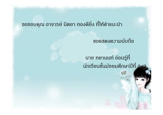 ขอขอบคุณ อาจารย นิตยา ทองดียิ่ง ที่ใหคําแนะนํา

                                  ขอแสดงความนับถือ

                              นาย ทยานนท ออนรูที่
                             นักเรียนชั้นมัธยมศึกษาปที่ 5/3
 