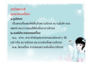 บทวิเคราะห
คุณคาดานเนื้อหา
๑.รูปแบบ
 เปนตอนที่แสดงใหเห็นถึงความโกรธ ความโมโห ของ
แพทย และการสอนใหยับยั้งอาการโกรธ
๒.องคประกอบของเรื่อง
 ๒.๑. สาระ สาระสําคัญของบทกลอนดังกลาว ได
กลาวถึง ความโกรธ และการยับยั้งความโกรธ
 ๒.๒. โครงเรื่อง การสอนความยับยั้งการโกรธ
 