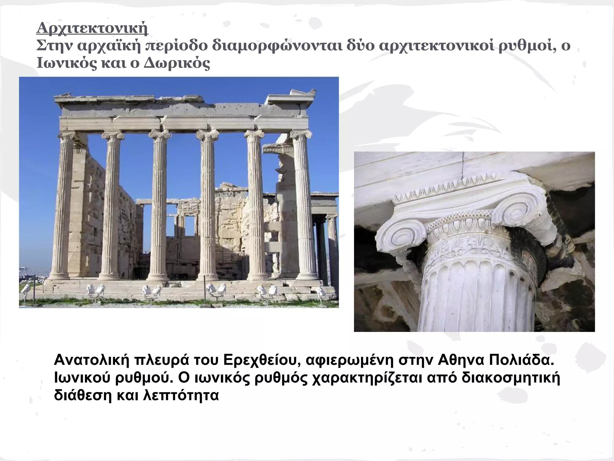 Αρχιτεκτονική
Στην αρχαϊκή περίοδο διαμορφώνονται δύο αρχιτεκτονικοί ρυθμοί, ο
Ιωνικός και ο Δωρικός




  Ανατολική πλευρά του Ερεχθείου, αφιερωμένη στην Αθηνα Πολιάδα.
  Ιωνικού ρυθμού. Ο ιωνικός ρυθμός χαρακτηρίζεται από διακοσμητική
  διάθεση και λεπτότητα
 