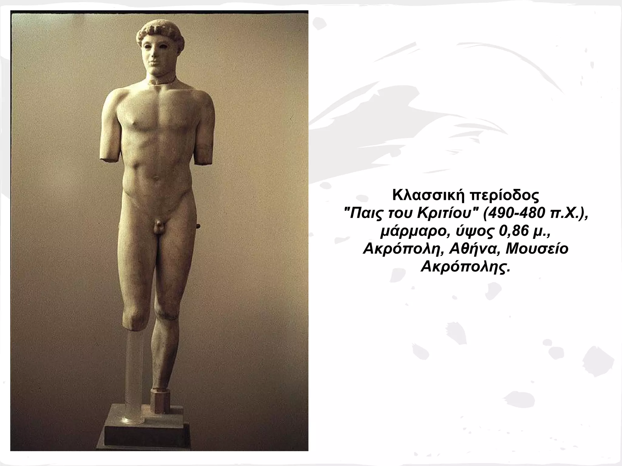 Κλασσική περίοδος
"Παις του Κριτίου" (490-480 π.Χ.),
     μάρμαρο, ύψος 0,86 μ.,
  Ακρόπολη, Αθήνα, Μουσείο
          Ακρόπολης.
 
