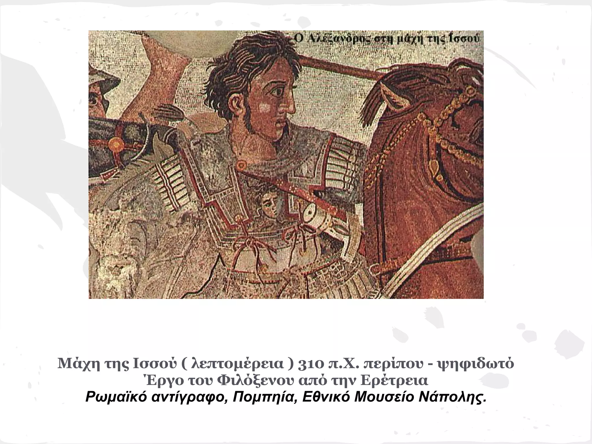 Μάχη της Ισσού ( λεπτομέρεια ) 310 π.Χ. περίπου - ψηφιδωτό
          Έργο του Φιλόξενου από την Ερέτρεια
  Ρωμαϊκό αντίγραφο, Πομπηία, Εθνικό Μουσείο Νάπολης.
 