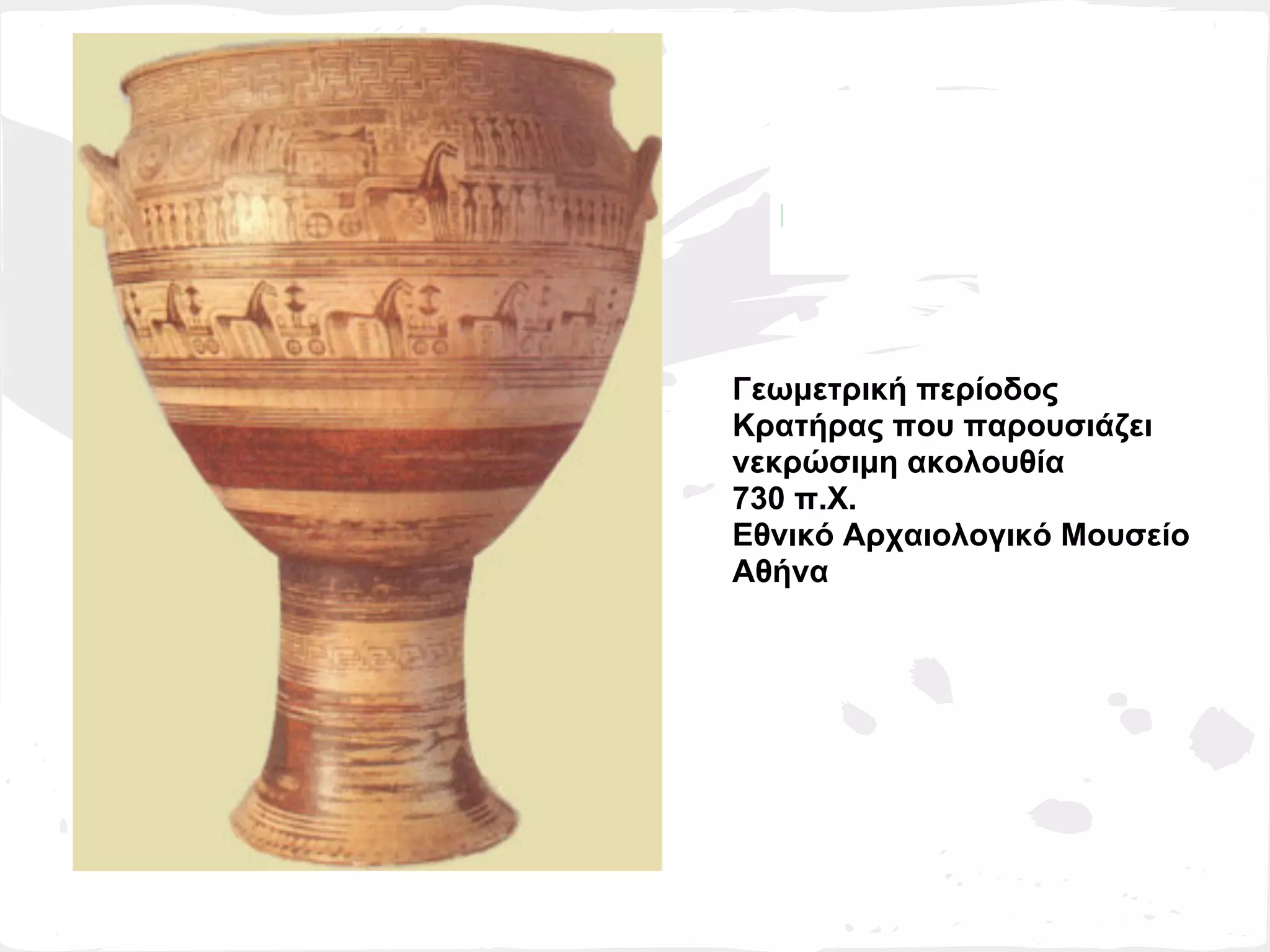 Γεωμετρική περίοδος
Κρατήρας που παρουσιάζει
νεκρώσιμη ακολουθία
730 π.Χ.
Εθνικό Αρχαιολογικό Μουσείο
Αθήνα
 