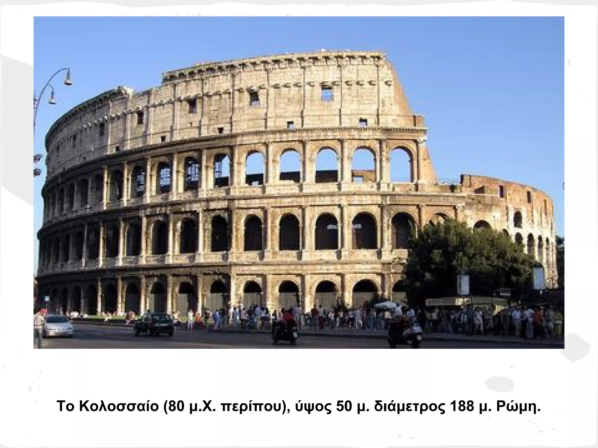 Το Κολοσσαίο (80 μ.Χ. περίπου), ύψος 50 μ. διάμετρος 188 μ. Ρώμη.
 