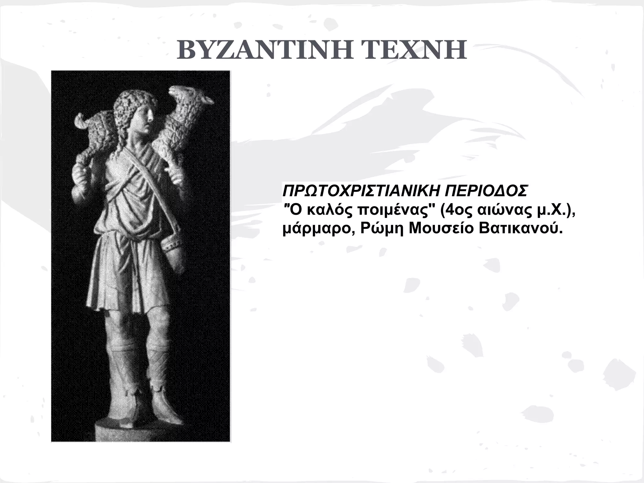 ΒΥΖΑΝΤΙΝΗ ΤΕΧΝΗ




     ΠΡΩΤΟΧΡΙΣΤΙΑΝΙΚΗ ΠΕΡΙΟΔΟΣ
     "Ο καλός ποιμένας" (4ος αιώνας μ.Χ.),
     μάρμαρο, Ρώμη Μουσείο Βατικανού.
 