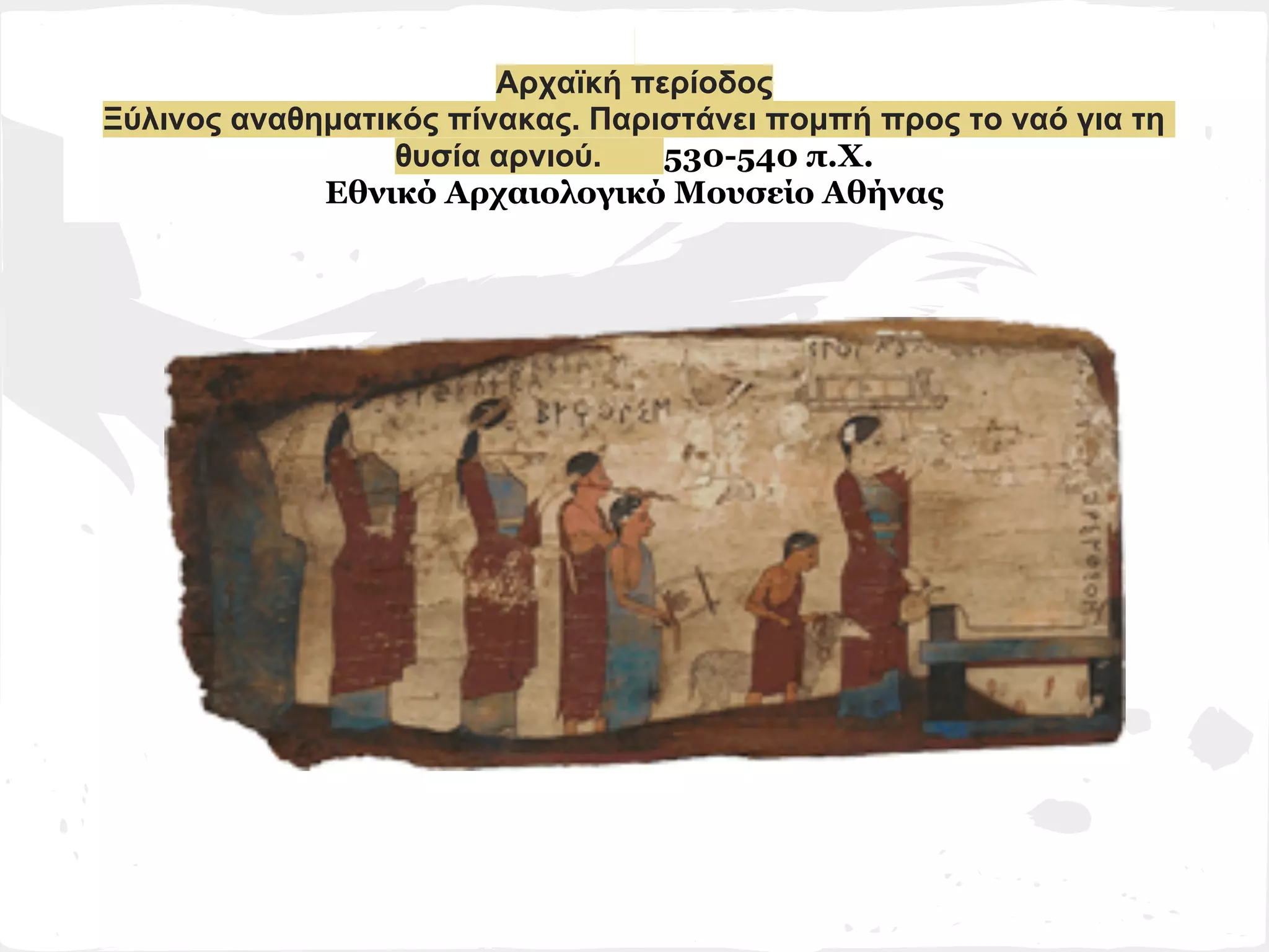 Αρχαϊκή περίοδος
Ξύλινος αναθηματικός πίνακας. Παριστάνει πομπή προς το ναό για τη
                  θυσία αρνιού.   530-540 π.Χ.
             Εθνικό Αρχαιολογικό Μουσείο Αθήνας
 