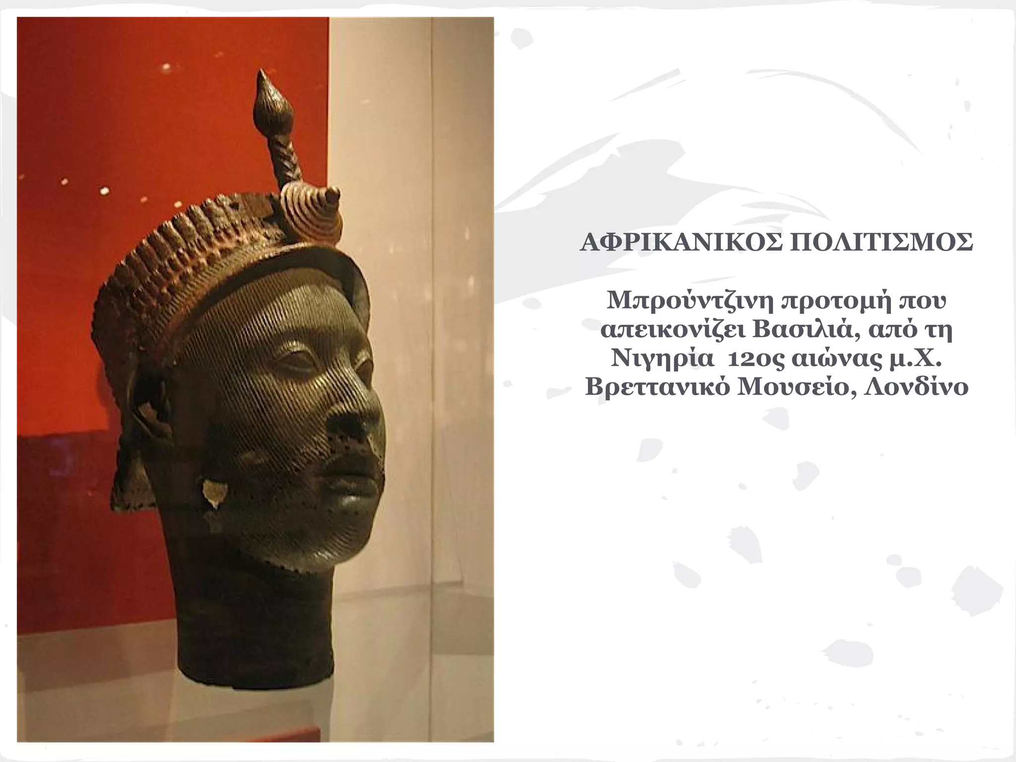 ΑΦΡΙΚΑΝΙΚΟΣ ΠΟΛΙΤΙΣΜΟΣ

 Μπρούντζινη προτομή που
 απεικονίζει Βασιλιά, από τη
  Νιγηρία 12ος αιώνας μ.Χ.
Βρεττανικό Μουσείο, Λονδίνο
 