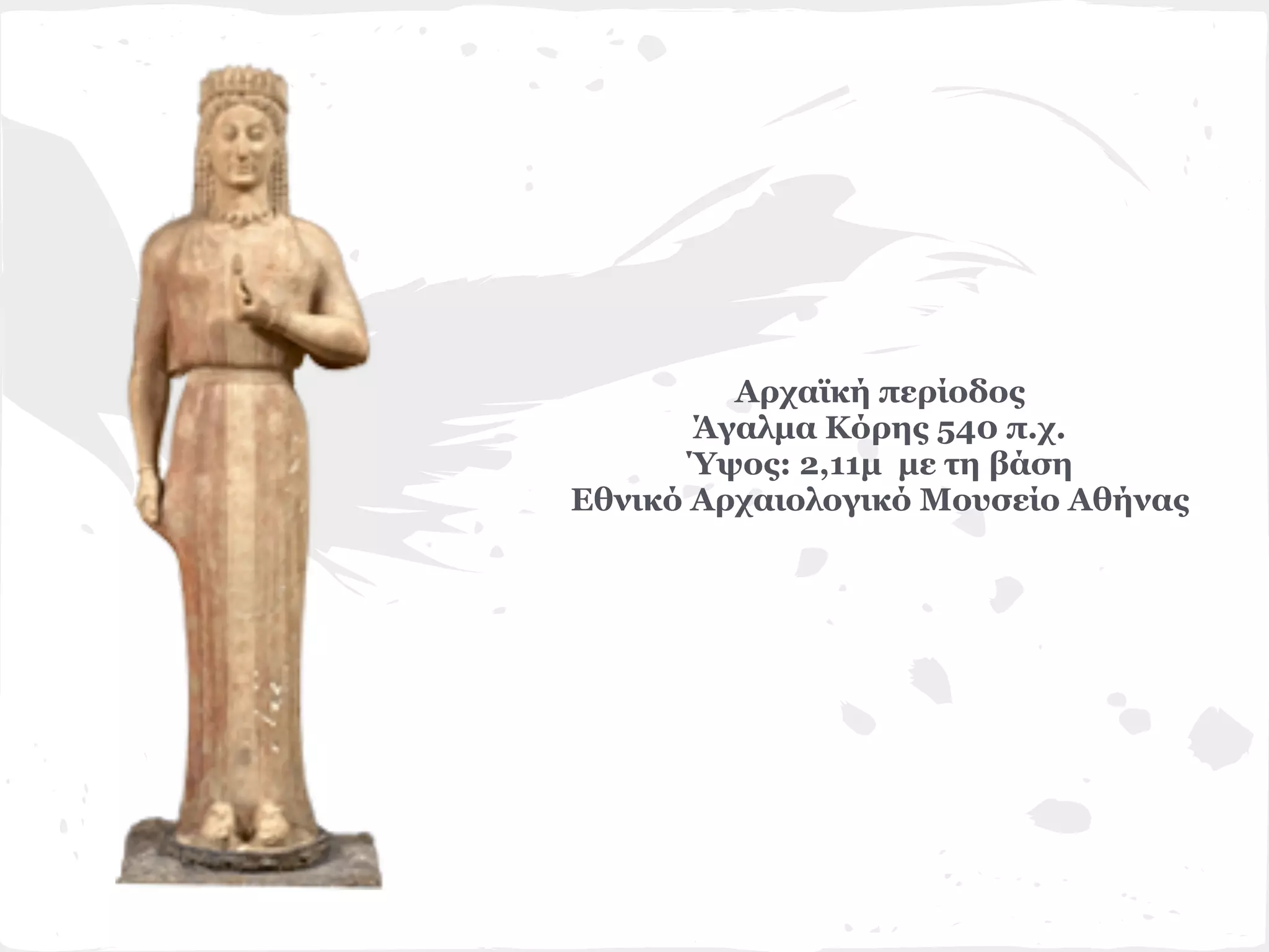 Αρχαϊκή περίοδος
       Άγαλμα Κόρης 540 π.χ.
       Ύψος: 2,11μ με τη βάση
Εθνικό Αρχαιολογικό Μουσείο Αθήνας
 