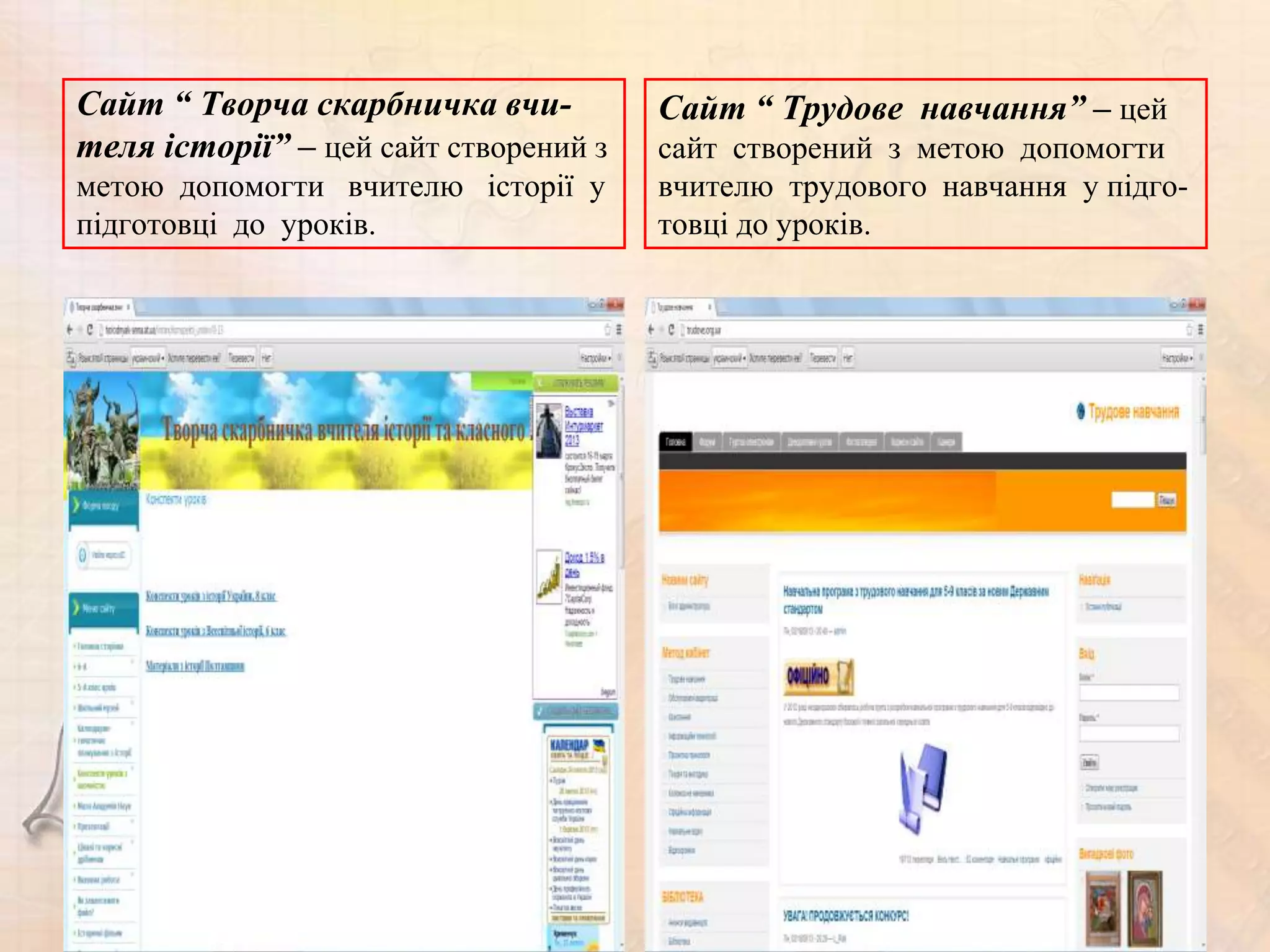 Сайт “ Творча скарбничка вчи-          Сайт “ Трудове навчання” – цей
теля історії” – цей сайт створений з   сайт створений з метою допомогти
метою допомогти вчителю історії у      вчителю трудового навчання у підго-
підготовці до уроків.                  товці до уроків.
 