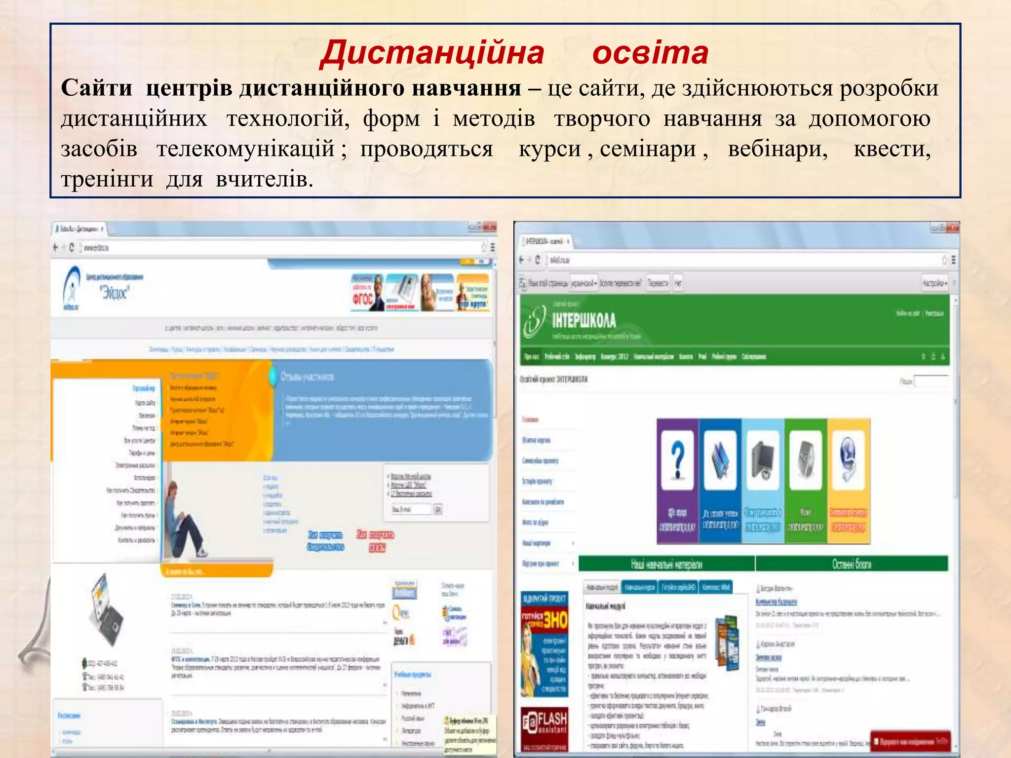 Дистанційна            освіта
Сайти центрів дистанційного навчання – це сайти, де здійснюються розробки
дистанційних технологій, форм і методів творчого навчання за допомогою
засобів телекомунікацій ; проводяться курси , семінари , вебінари, квести,
тренінги для вчителів.
 