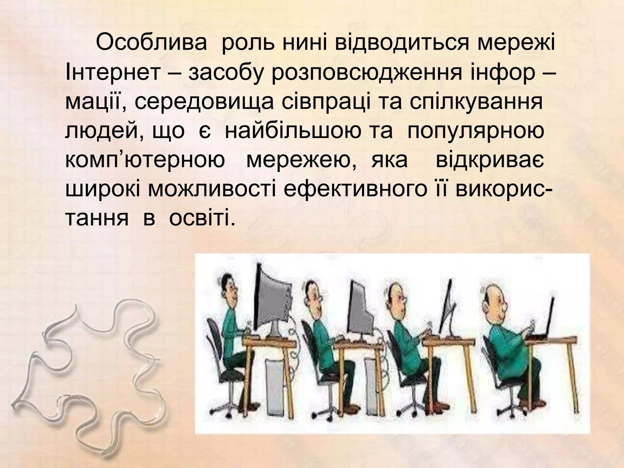 Особлива роль нині відводиться мережі
Інтернет – засобу розповсюдження інфор –
мації, середовища сівпраці та спілкування
людей, що є найбільшою та популярною
комп’ютерною мережею, яка відкриває
широкі можливості ефективного її викорис-
тання в освіті.
 