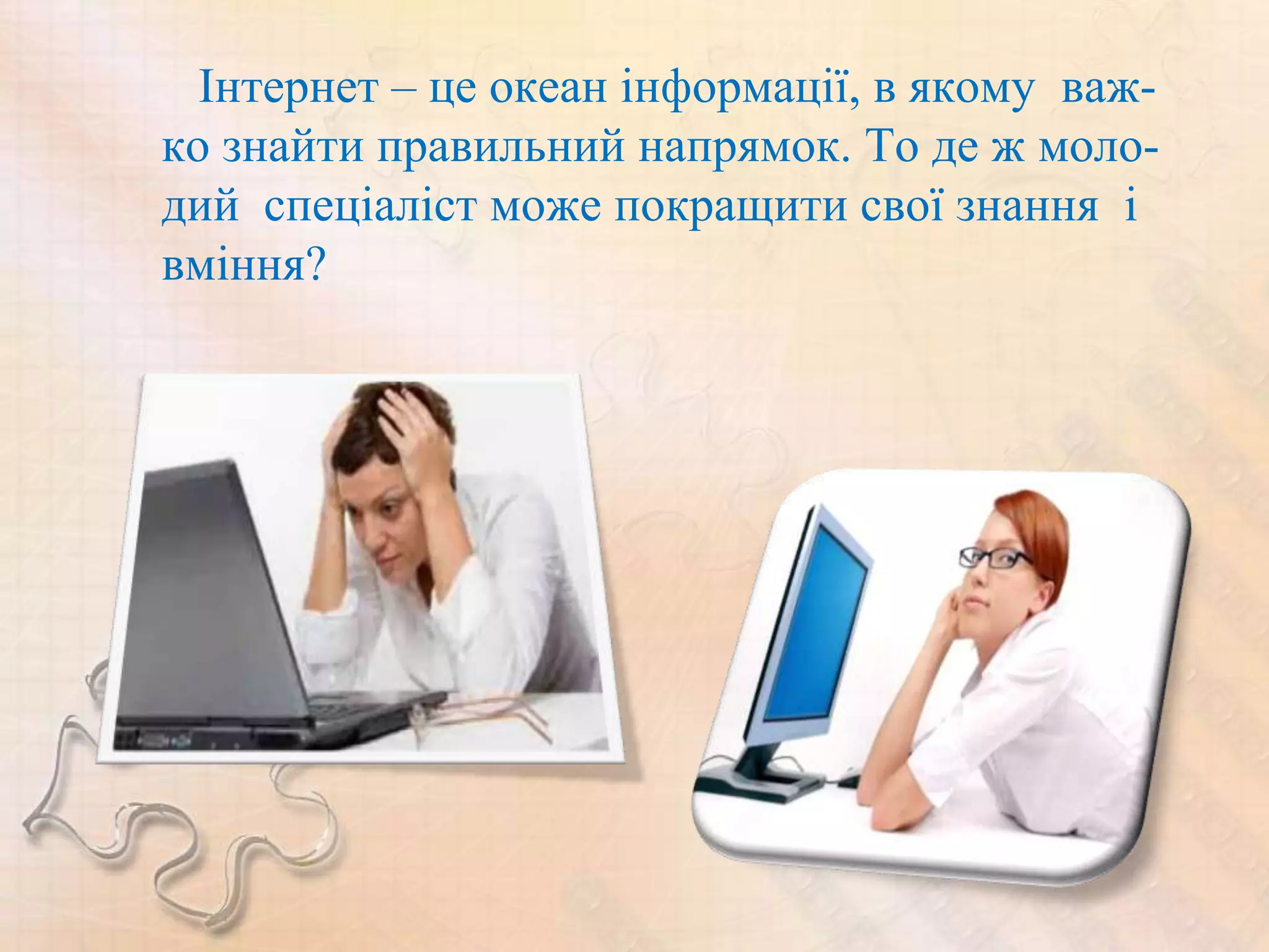 Інтернет – це океан інформації, в якому важ-
ко знайти правильний напрямок. То де ж моло-
дий спеціаліст може покращити свої знання і
вміння?
 