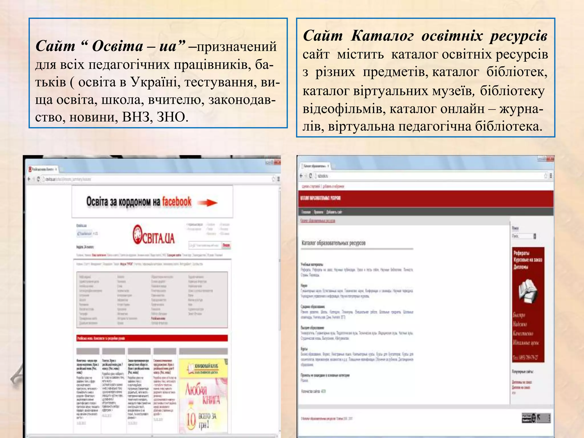 Сайт Каталог освітніх ресурсів
Сайт “ Освіта – ua” –призначений            сайт містить каталог освітніх ресурсів
для всіх педагогічних працівників, ба-      з різних предметів, каталог бібліотек,
тьків ( освіта в Україні, тестування, ви-
                                            каталог віртуальних музеїв, бібліотеку
ща освіта, школа, вчителю, законодав-
                                            відеофільмів, каталог онлайн – журна-
ство, новини, ВНЗ, ЗНО.
                                            лів, віртуальна педагогічна бібліотека.
 