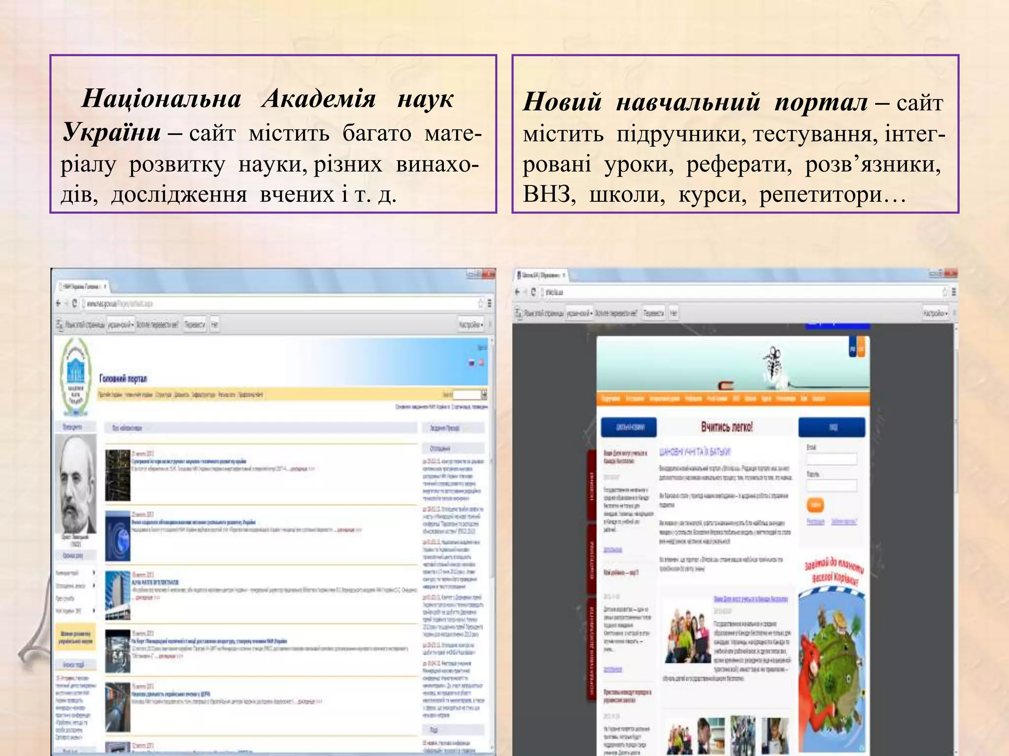 Національна Академія наук             Новий навчальний портал – сайт
України – сайт містить багато мате-    містить підручники, тестування, інтег-
ріалу розвитку науки, різних винахо-   ровані уроки, реферати, розв’язники,
дів, дослідження вчених і т. д.        ВНЗ, школи, курси, репетитори…
 