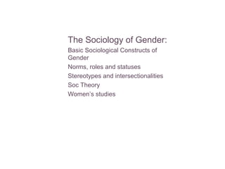 The Sociology of Gender:
Basic Sociological Constructs of
Gender
Norms, roles and statuses
Stereotypes and intersectionalities
Soc Theory
Women’s studies
 