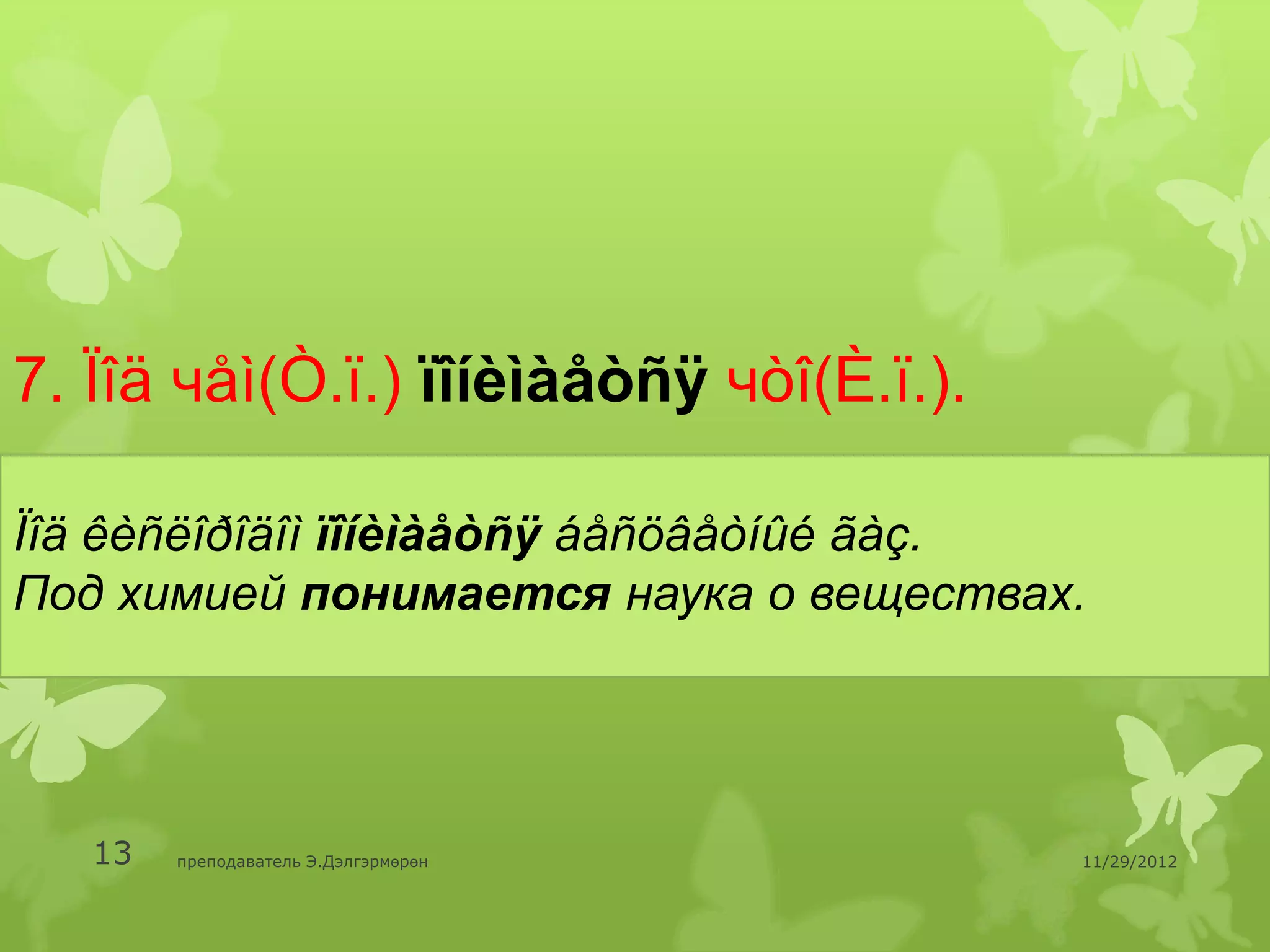 7. Ïîä чåì(Ò.ï.) ïîíèìàåòñÿ чòî(È.ï.).

Ïîä êèñëîðîäîì ïîíèìàåòñÿ áåñöâåòíûé ãàç.
Под химией понимается наука о веществах.




   13   преподаватель Э.Дэлгэрмөрөн      11/29/2012
 