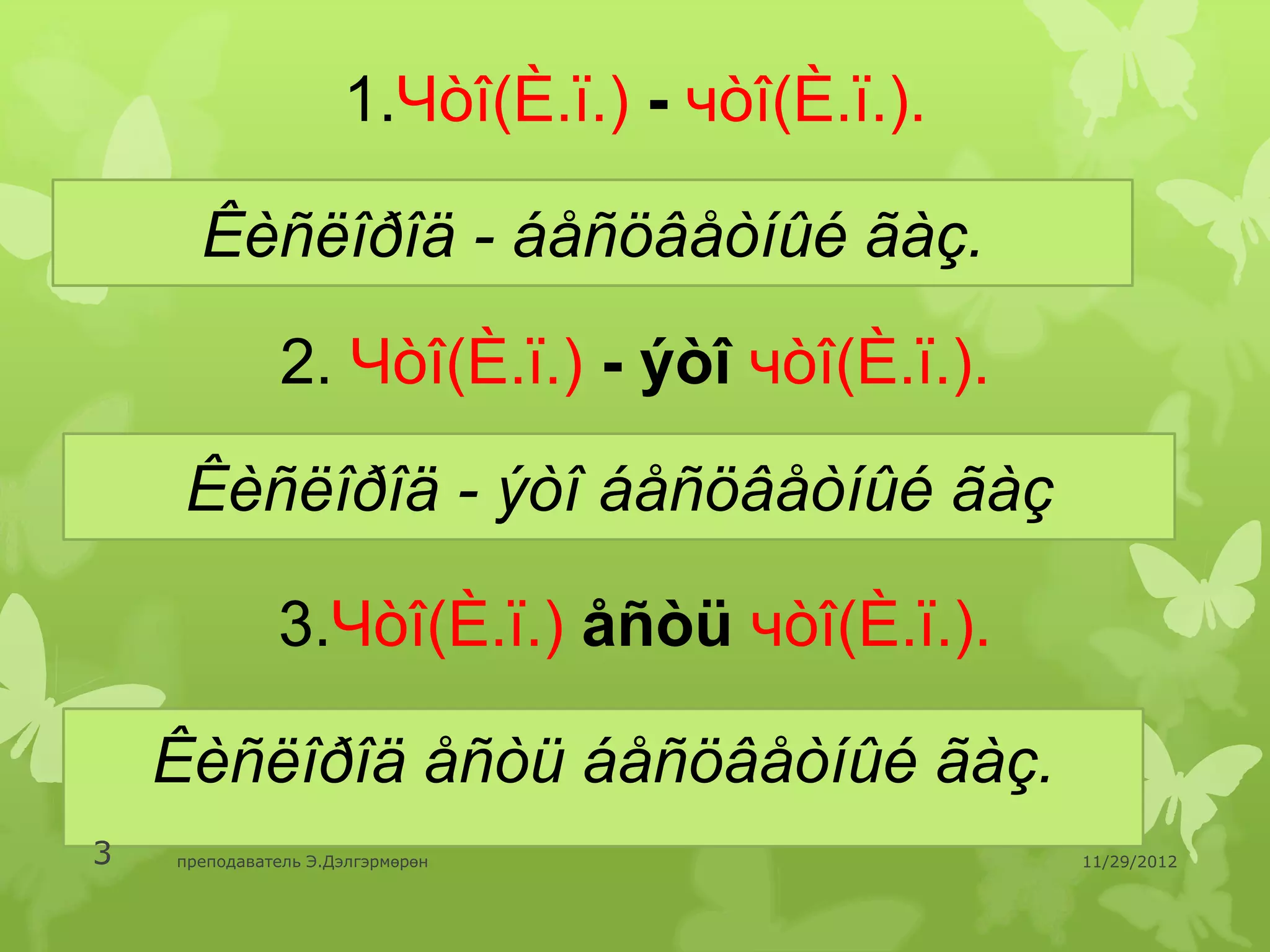 1.Чòî(È.ï.) - чòî(È.ï.).

      Êèñëîðîä - áåñöâåòíûé ãàç.
               2. Чòî(È.ï.) - ýòî чòî(È.ï.).
                     .
     Êèñëîðîä - ýòî áåñöâåòíûé ãàç

              3.Чòî(È.ï.) åñòü чòî(È.ï.).

    Êèñëîðîä åñòü áåñöâåòíûé ãàç.
3   преподаватель Э.Дэлгэрмөрөн                 11/29/2012
 