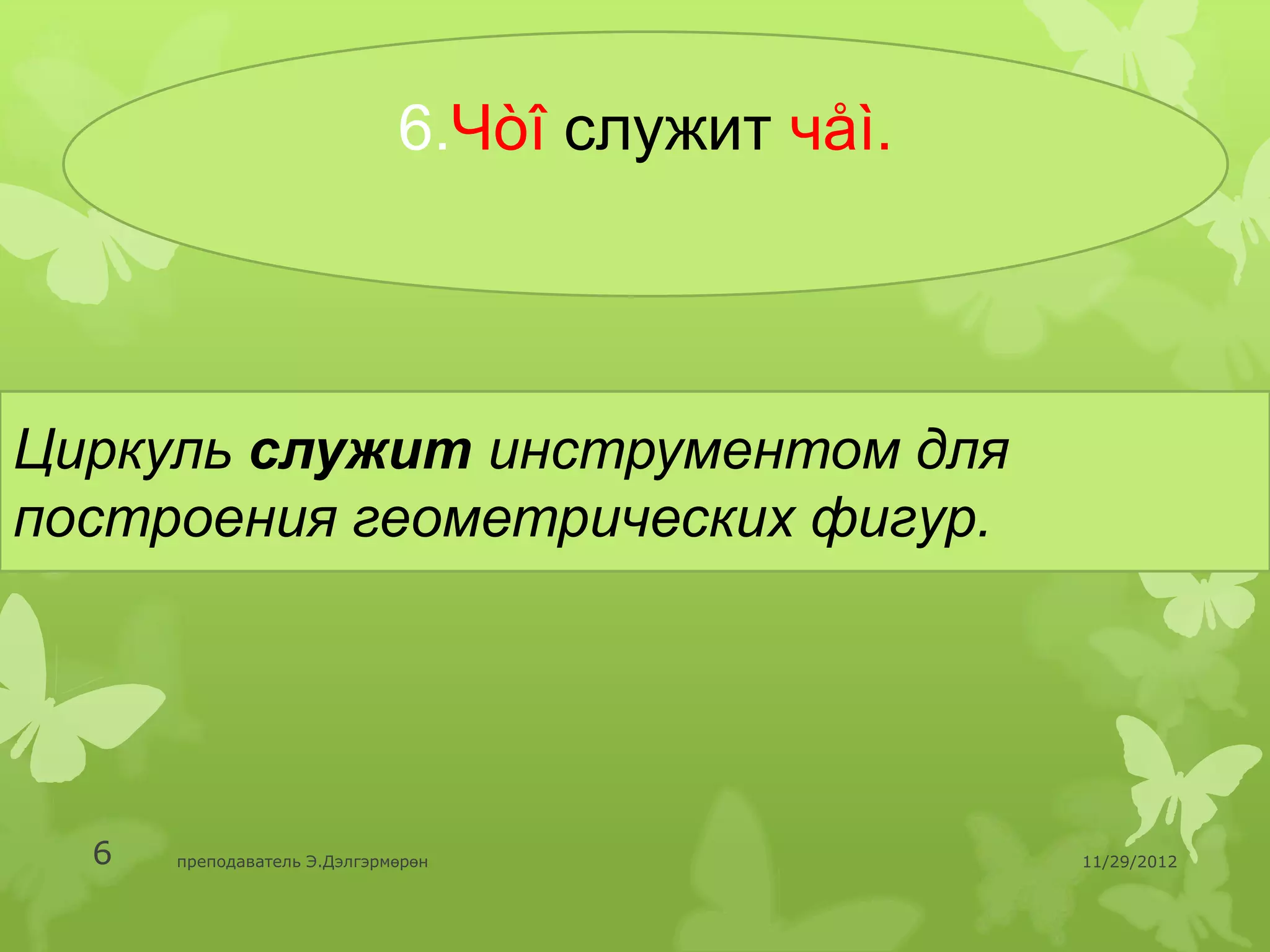 6.Чòî служит чåì.




Циркуль служит инструментом для
построения геометрических фигур.




  6   преподаватель Э.Дэлгэрмөрөн                11/29/2012
 