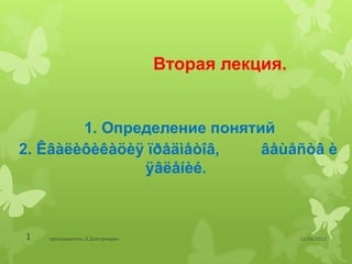Вторая лекция.


        1. Определение понятий
2. Êâàëèôèêàöèÿ ïðåäìåòîâ,   âåùåñòâ è
               ÿâëåíèé.



1   преподаватель Э.Дэлгэрмөрөн                    11/29/2012
 